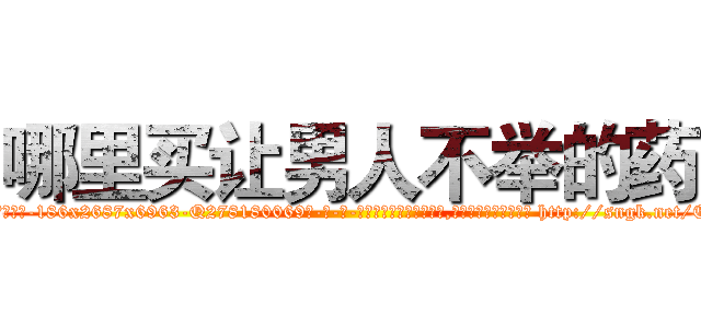 哪里买让男人不举的药 (哪里买让男人不举的药【电-186x2687x6963-Q278180069元-吉-药-业】我们做的是长期生意,靠的是老客户长期支持 http://sngk.net/EIq359
)