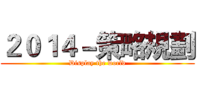 ２０１４－策略規劃 (Display the world)