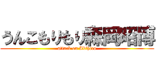 うんこもりもり森岡昭博 (attack on Akihiro)