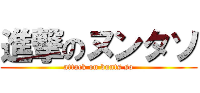 進撃のヌンタソ (attack on bunts so)