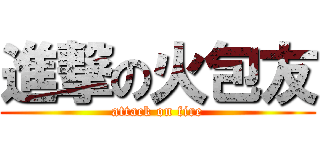 進撃の火包友 (attack on fire)