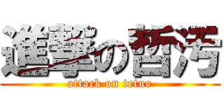 進撃の哲汚 (attack on tetuo)