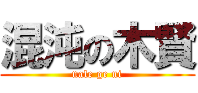 混沌の木賢 (nale ge ni)
