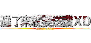 進了來就要送讚ＸＤ (attack on like!)