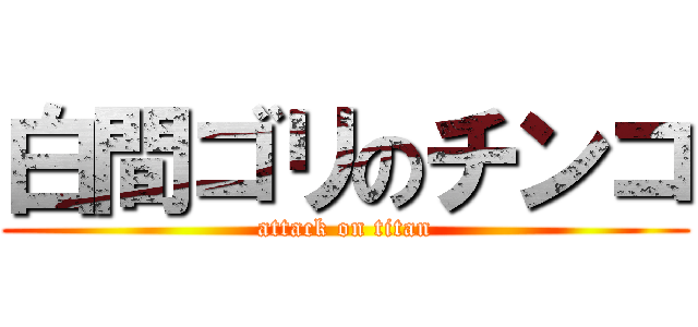 白間ゴリのチンコ (attack on titan)