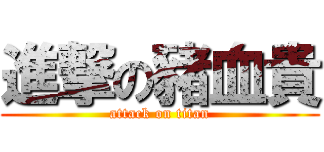 進撃の豬血貴 (attack on titan)