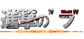 進撃の"ラ" (shot on down the line)