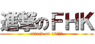 進撃のＦＨＫ (attack on 13ｄａｉ)