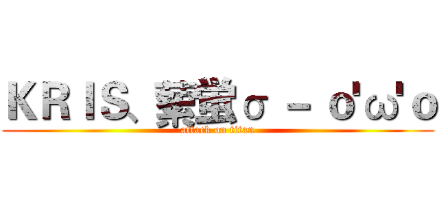 ＫＲＩＳ、蕠蛍σ － ｏ'ω'ｏ (attack on titan)