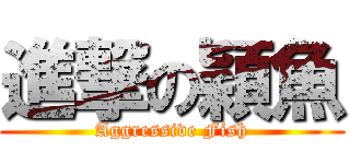 進撃の穎魚 (Aggressive Fish)