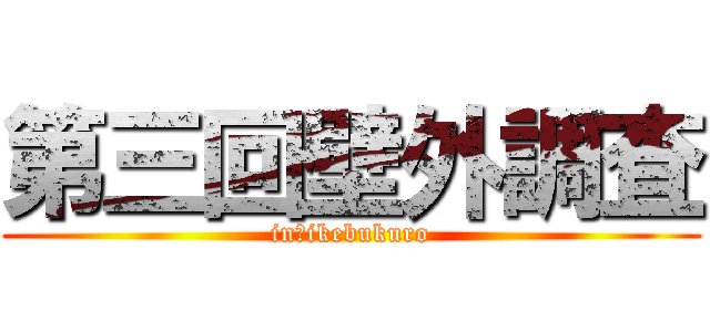 第三回壁外調査 (in　ikebukuro)