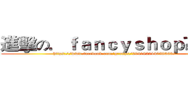 進擊の．ｆａｎｃｙｓｈｏｐ◕。◕． (https://www.facebook.com/groups/294182244059363/)