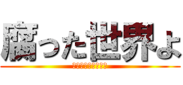 腐った世界よ (滅べ、終焉ノ始まり)