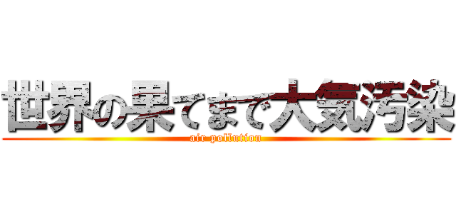 世界の果てまで大気汚染 (air pollution)