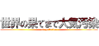 世界の果てまで大気汚染 (air pollution)