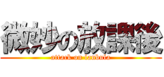 微妙の放課後 (attack on lanbula)