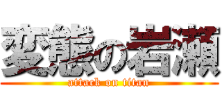 変態の岩瀬 (attack on titan)