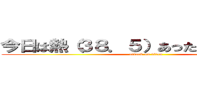 今日は熱（３８．５）あったので休みました (attack on titan)