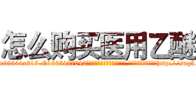 怎么购买医用乙醚 (怎么购买医用乙醚【电-151x68344x817-Q1065427042元吉药业】我们做的是长期生意,靠的是老客户长期支持http://sngk.net/bv2S3m

参考消息网我们做的是长期生意,靠的是老客户长期支持也许我们早该意识到，就连鲍勃·霍斯金斯（金球奖戏剧类电影男主角 
)