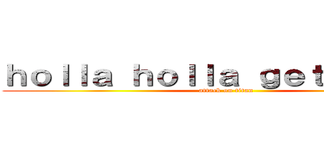 ｈｏｌｌａ ｈｏｌｌａ ｇｅｔ ｄｏｌｌａ (attack on titan)