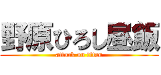 野原ひろし昼飯 (attack on titan)
