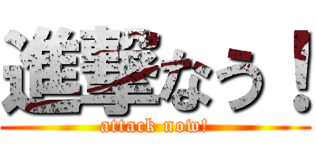 進撃なう！ (attack now!)