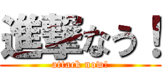 進撃なう！ (attack now!)