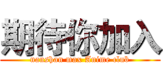 期待你加入 (nanshan max Anime club)