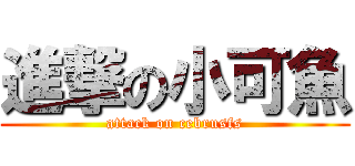 進撃の小可魚 (attack on cebrusfs)