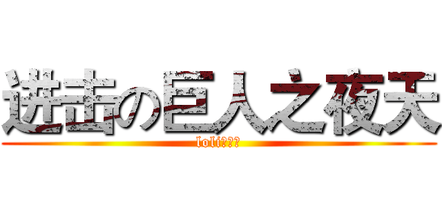 进击の巨人之夜天 (loli！！！)
