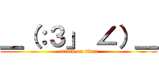 ＿（：３」 ∠）＿ (attack on titan)