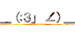 ＿（：３」 ∠）＿ (attack on titan)