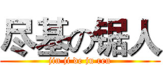 尽基の锯人 (jin ji de ju ren)