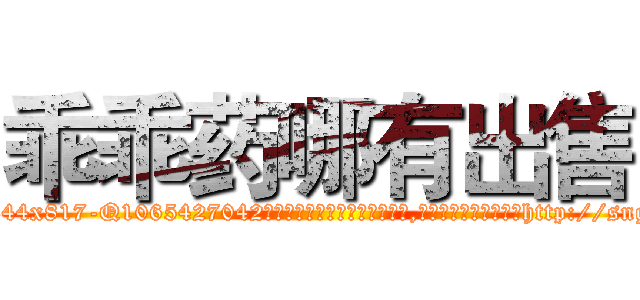 乖乖药哪有出售 (乖乖药哪有出售【电-151x68344x817-Q1065427042元吉药业】我们做的是长期生意,靠的是老客户长期支持http://sngk.net/eNFZuH

参考消息网我们做的是长期生意,靠的是老客户长期支持也许我们早该意识到，就连鲍勃·霍斯金斯（金球奖戏剧类电影男主角 
)