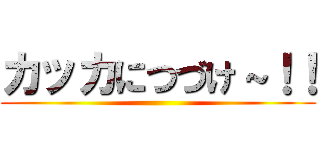 カッカにつづけ～！！ ()