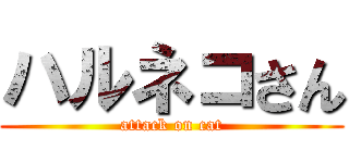 ハルネコさん (attack on cat)