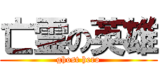 亡霊の英雄 (ghost hero)
