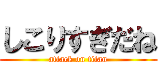 しこりすぎだね (attack on titan)