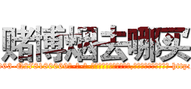 赌博烟去哪买 (赌博烟去哪买【电-186x2687x6963-Q278180069元-吉-药-业】我们做的是长期生意,靠的是老客户长期支持 http://sngk.net/K6q922
)