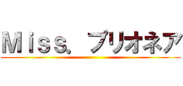 Ｍｉｓｓ．プリオネア ()
