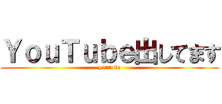ＹｏｕＴｕｂｅ出してます (youtube)