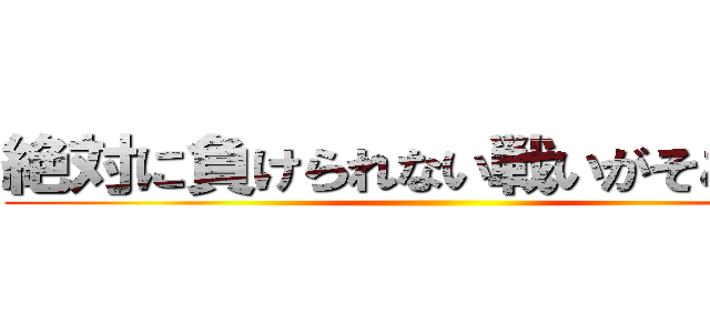 絶対に負けられない戦いがそこにある ()