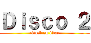 Ｄｉｓｃｏ ２ (attack on titan)