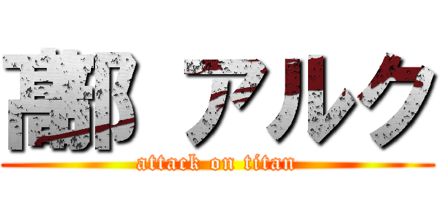 髙部 アルク (attack on titan)