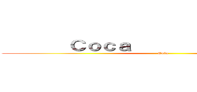        Ｃｏｃａ              Ｃｏｃａ (Cola )