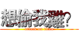 想偷我雞？ (attack on titan)