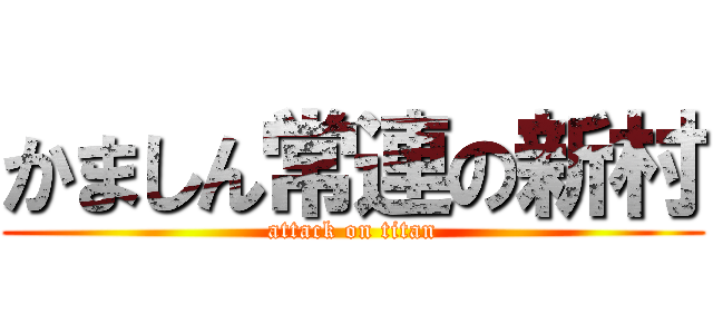 かましん常連の新村 (attack on titan)