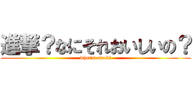 進撃？なにそれおいしいの？ (what's atack？)