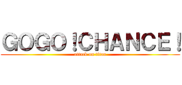 ＧＯＧＯ！ＣＨＡＮＣＥ！ (attack on titan)