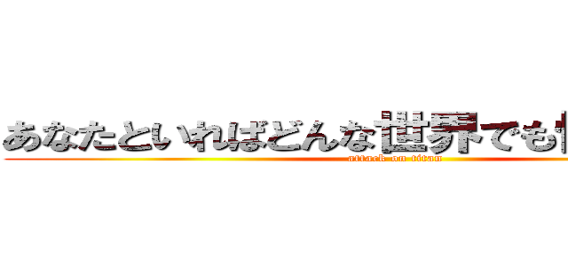 あなたといればどんな世界でも怖くないや！ (attack on titan)